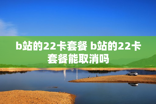 b站的22卡套餐 b站的22卡套餐能取消吗