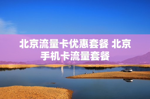 北京流量卡优惠套餐 北京手机卡流量套餐