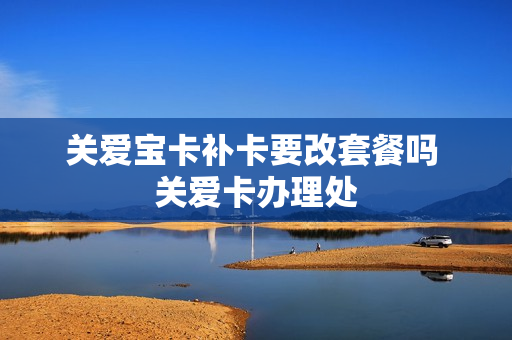 关爱宝卡补卡要改套餐吗 关爱卡办理处