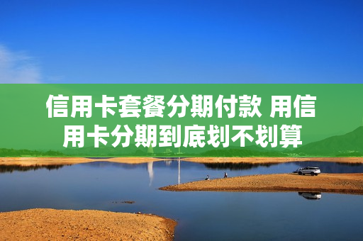 信用卡套餐分期付款 用信用卡分期到底划不划算