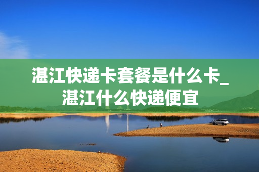 湛江快递卡套餐是什么卡_湛江什么快递便宜