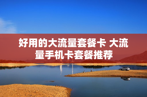 好用的大流量套餐卡 大流量手机卡套餐推荐