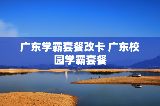 广东学霸套餐改卡 广东校园学霸套餐