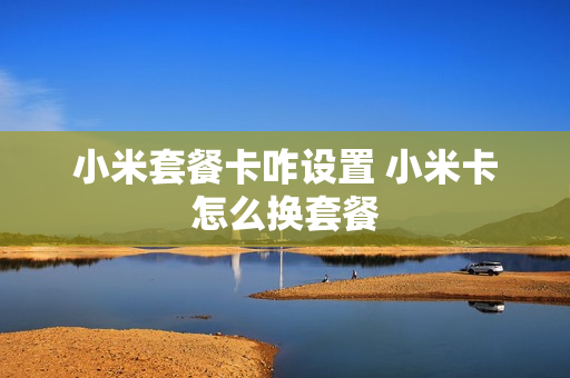 小米套餐卡咋设置 小米卡怎么换套餐