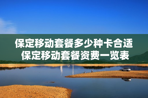 保定移动套餐多少种卡合适 保定移动套餐资费一览表2021
