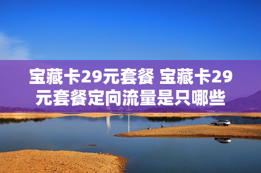 宝藏卡29元套餐 宝藏卡29元套餐定向流量是只哪些