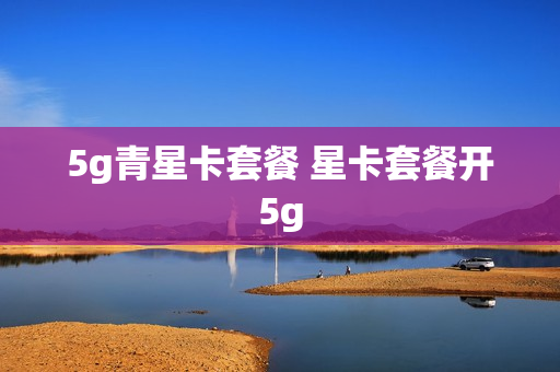 5g青星卡套餐 星卡套餐开5g