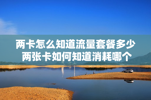 两卡怎么知道流量套餐多少 两张卡如何知道消耗哪个卡流量