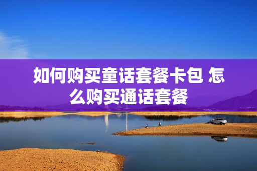 如何购买童话套餐卡包 怎么购买通话套餐
