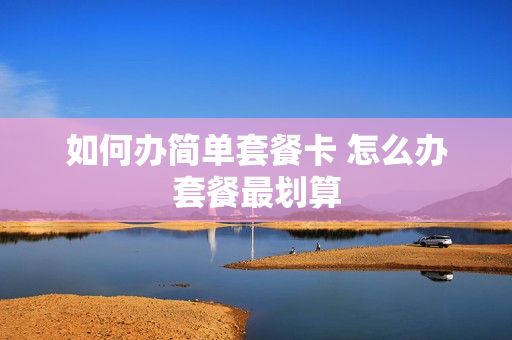 如何办简单套餐卡 怎么办套餐最划算
