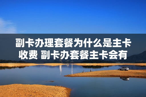 副卡办理套餐为什么是主卡收费 副卡办套餐主卡会有套餐吗