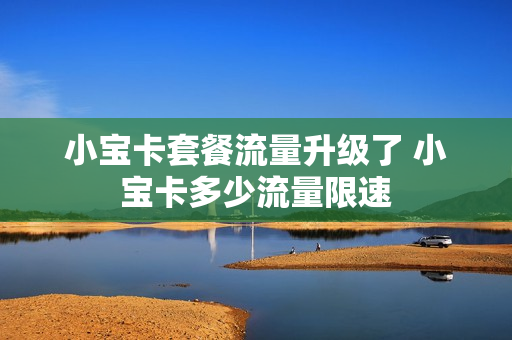 小宝卡套餐流量升级了 小宝卡多少流量限速