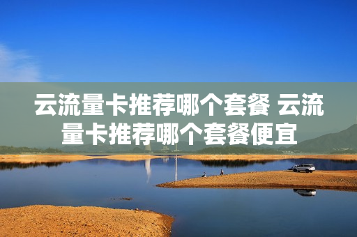 云流量卡推荐哪个套餐 云流量卡推荐哪个套餐便宜