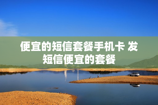 便宜的短信套餐手机卡 发短信便宜的套餐