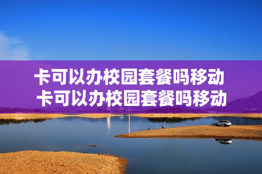 卡可以办校园套餐吗移动 卡可以办校园套餐吗移动
