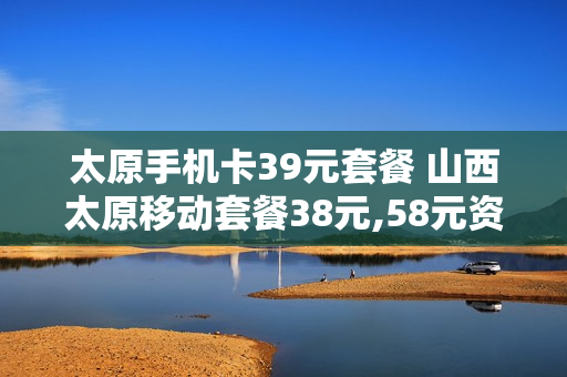 太原手机卡39元套餐 山西太原移动套餐38元,58元资费详情