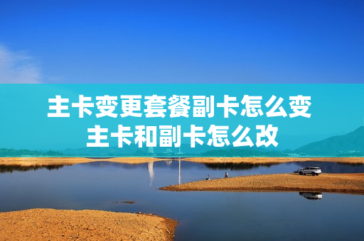 主卡变更套餐副卡怎么变 主卡和副卡怎么改