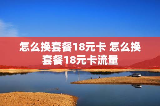 怎么换套餐18元卡 怎么换套餐18元卡流量