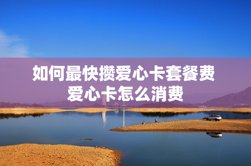 如何最快攒爱心卡套餐费 爱心卡怎么消费