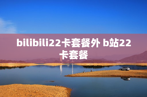 bilibili22卡套餐外 b站22卡套餐