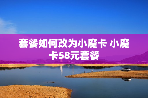 套餐如何改为小魔卡 小魔卡58元套餐