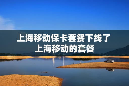 上海移动保卡套餐下线了 上海移动的套餐