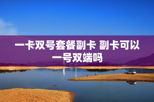 一卡双号套餐副卡 副卡可以一号双端吗