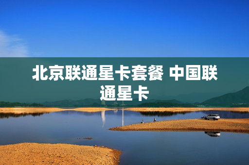 北京联通星卡套餐 中国联通星卡