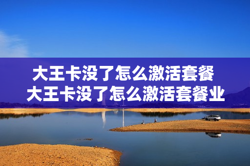 大王卡没了怎么激活套餐 大王卡没了怎么激活套餐业务
