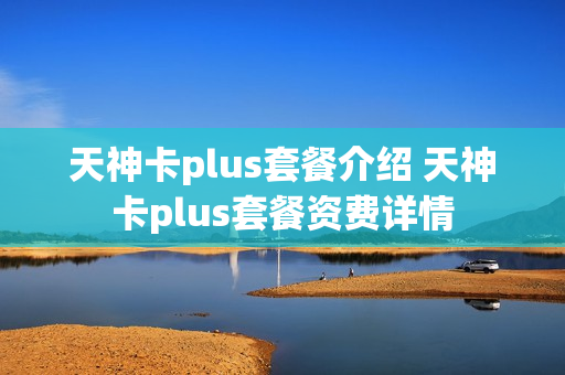 天神卡plus套餐介绍 天神卡plus套餐资费详情