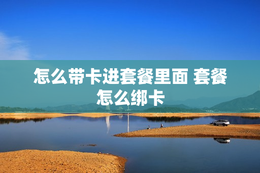 怎么带卡进套餐里面 套餐怎么绑卡