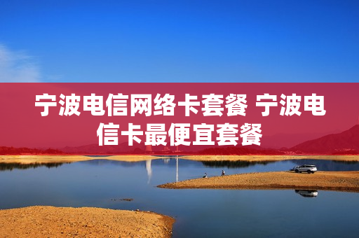 宁波电信网络卡套餐 宁波电信卡最便宜套餐