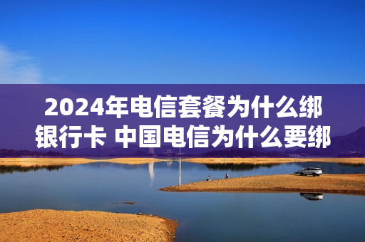 2024年电信套餐为什么绑银行卡 中国电信为什么要绑定银行卡