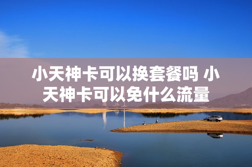 小天神卡可以换套餐吗 小天神卡可以免什么流量