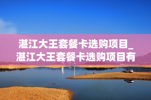 湛江大王套餐卡选购项目_湛江大王套餐卡选购项目有哪些