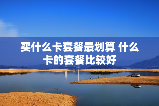 买什么卡套餐最划算 什么卡的套餐比较好