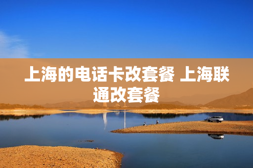 上海的电话卡改套餐 上海联通改套餐