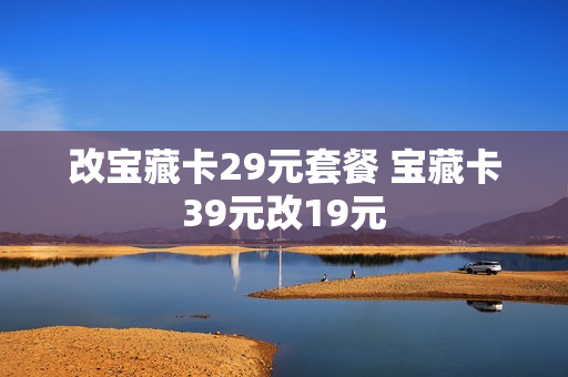 改宝藏卡29元套餐 宝藏卡39元改19元