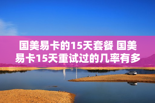 国美易卡的15天套餐 国美易卡15天重试过的几率有多大
