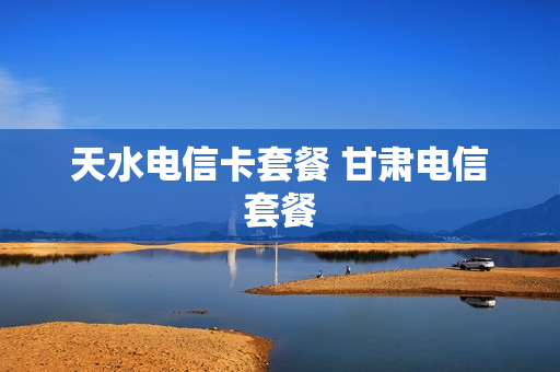 天水电信卡套餐 甘肃电信套餐