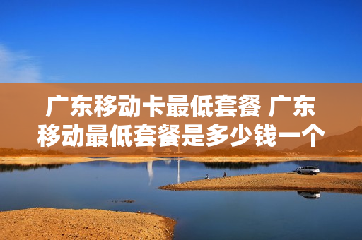 广东移动卡最低套餐 广东移动最低套餐是多少钱一个月
