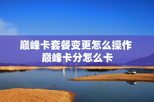 巅峰卡套餐变更怎么操作 巅峰卡分怎么卡