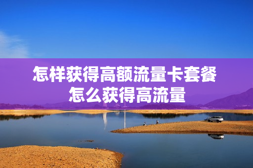 怎样获得高额流量卡套餐 怎么获得高流量