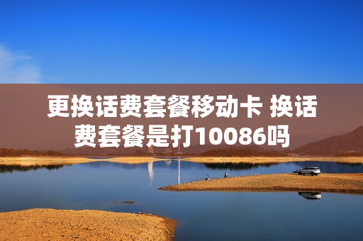 更换话费套餐移动卡 换话费套餐是打10086吗