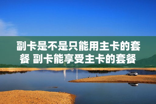 副卡是不是只能用主卡的套餐 副卡能享受主卡的套餐吗