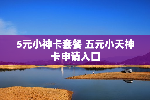 5元小神卡套餐 五元小天神卡申请入口