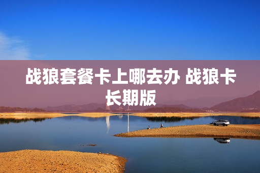 战狼套餐卡上哪去办 战狼卡长期版