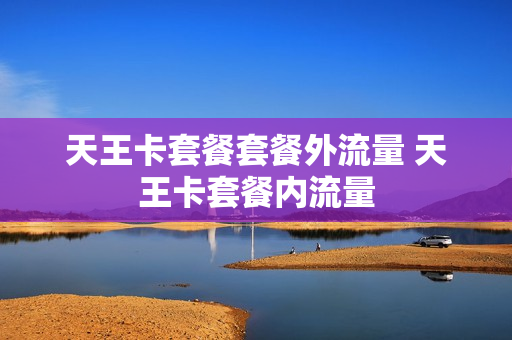 天王卡套餐套餐外流量 天王卡套餐内流量