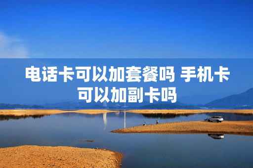 电话卡可以加套餐吗 手机卡可以加副卡吗