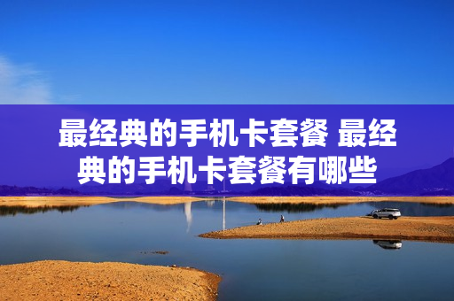 最经典的手机卡套餐 最经典的手机卡套餐有哪些